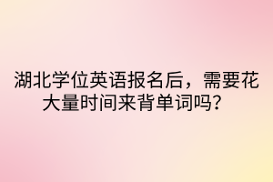 湖北學(xué)位英語報名后，需要花大量時間來背單詞嗎？