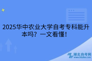 2025華中農(nóng)業(yè)大學(xué)自考專科能升本嗎？一文看懂！