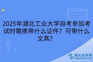 2025年湖北工業(yè)大學(xué)自考參加考試時(shí)需攜帶什么證件？可帶什么文具？