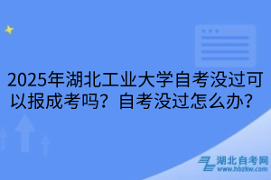 2025年湖北工業(yè)大學(xué)?自考沒(méi)過(guò)可以報(bào)成考嗎？自考沒(méi)過(guò)怎么辦？