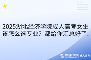 2025湖北經(jīng)濟學(xué)院成人高考女生該怎么選專業(yè)？都給你匯總好了!