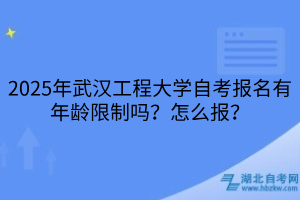 2025年武漢工程大學自考報名有年齡限制嗎？怎么報？