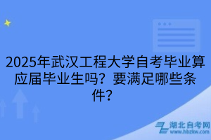 2025年武漢工程大學(xué)自考畢業(yè)算應(yīng)屆畢業(yè)生嗎？要滿足哪些條件？