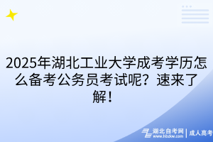 2025年湖北工業(yè)大學(xué)成考學(xué)歷怎么備考公務(wù)員考試呢？速來了解！