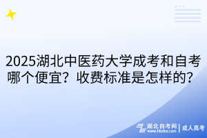 2025湖北中醫(yī)藥大學(xué)成考和自考哪個便宜？收費(fèi)標(biāo)準(zhǔn)是怎樣的？