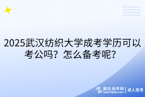 2025武漢紡織大學(xué)成考學(xué)歷可以考公嗎？怎么備考呢？