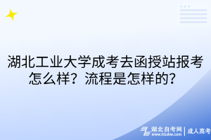 湖北工業(yè)大學成考去函授站報考怎么樣？流程是怎樣的？