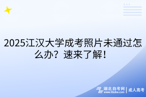 2025江漢大學(xué)成考照片未通過(guò)怎么辦？速來(lái)了解！