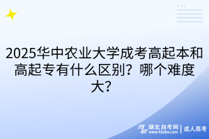 2025華中農(nóng)業(yè)大學(xué)成考高起本和高起專有什么區(qū)別？哪個(gè)難度大？