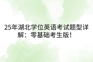 25年湖北學(xué)位英語(yǔ)考試題型詳解：零基礎(chǔ)考生版！