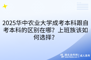 2025華中農(nóng)業(yè)大學(xué)成考本科跟自考本科的區(qū)別在哪？上班族該如何選擇？