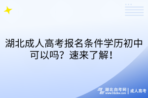 湖北成人高考報名條件學(xué)歷初中可以嗎？速來了解！