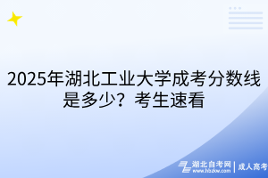2025年湖北工業(yè)大學(xué)成考分?jǐn)?shù)線是多少？考生速看