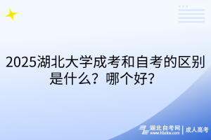2025湖北大學成考和自考的區(qū)別是什么？哪個好？