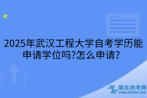 2025年武漢工程大學自考學歷能申請學位嗎?怎么申請？
