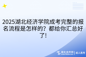 2025湖北經濟學院成考完整的報名流程是怎樣的？都給你匯總好了!