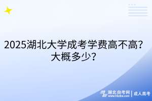 2025湖北大學成考學費高不高？大概多少？
