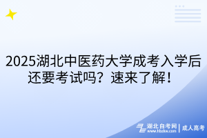 2025湖北中醫(yī)藥大學(xué)成考入學(xué)后還要考試嗎？速來了解！