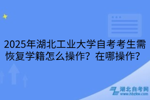 2025年湖北工業(yè)大學(xué)自考考生需恢復(fù)學(xué)籍怎么操作？在哪操作？