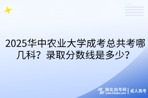 2025華中農(nóng)業(yè)大學(xué)成考總共考哪幾科？錄取分?jǐn)?shù)線是多少？