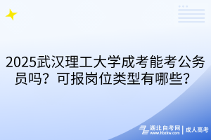 2025武漢理工大學成考能考公務(wù)員嗎？可報崗位類型有哪些？