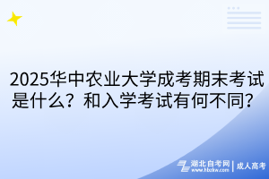 2025華中農(nóng)業(yè)大學(xué)成考期末考試是什么？和入學(xué)考試有何不同？