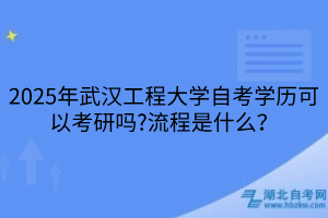 2025年武漢工程大學自考學歷可以考研嗎？流程是什么？