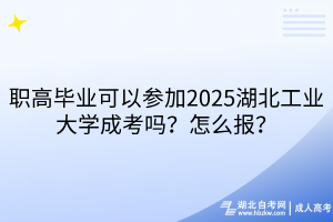職高畢業(yè)可以參加2025湖北工業(yè)大學(xué)成考嗎？怎么報？