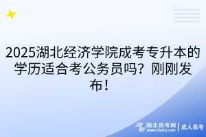 2025湖北經(jīng)濟學(xué)院成考專升本的學(xué)歷適合考公務(wù)員嗎？剛剛發(fā)布！
