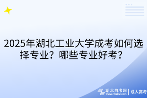 2025年湖北工業(yè)大學成考如何選擇專業(yè)？哪些專業(yè)好考？