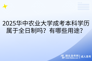 2025華中農(nóng)業(yè)大學(xué)成考本科學(xué)歷屬于全日制嗎？有哪些用途？