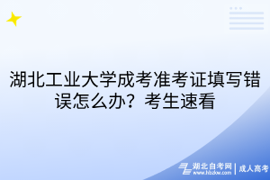 湖北工業(yè)大學(xué)成考準(zhǔn)考證填寫錯誤怎么辦？考生速看