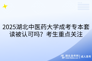 2025湖北中醫(yī)藥大學(xué)成考專(zhuān)本套讀被認(rèn)可嗎？考生重點(diǎn)關(guān)注