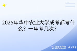 2025年華中農(nóng)業(yè)大學(xué)成考都考什么？一年考幾次？