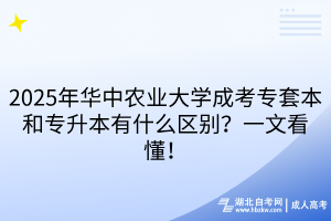 2025年華中農(nóng)業(yè)大學(xué)成考專套本和專升本有什么區(qū)別？一文看懂！