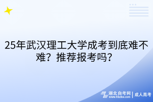 25年武漢理工大學(xué)成考到底難不難？推薦報(bào)考嗎？
