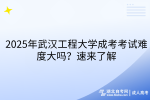 2025年武漢工程大學(xué)成考考試難度大嗎？速來(lái)了解