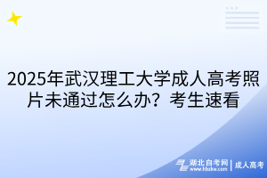 2025年武漢理工大學(xué)成人高考照片未通過(guò)怎么辦？考生速看