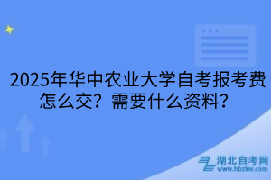 2025年華中農(nóng)業(yè)大學(xué)自考報(bào)考費(fèi)怎么交？需要什么資料？