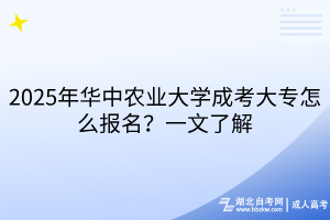 2025年華中農(nóng)業(yè)大學(xué)成考大專怎么報(bào)名？一文了解