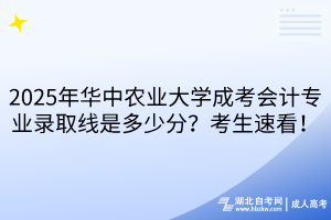 2025年華中農(nóng)業(yè)大學(xué)成考會(huì)計(jì)專業(yè)錄取線是多少分？考生速看！