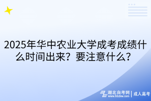 2025年華中農(nóng)業(yè)大學(xué)成考成績什么時(shí)間出來？要注意什么？