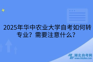 2025年華中農(nóng)業(yè)大學(xué)自考如何轉(zhuǎn)專業(yè)？需要注意什么？