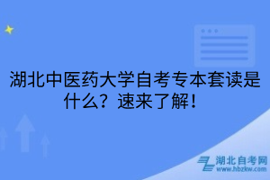 湖北中醫(yī)藥大學(xué)自考專本套讀是什么？速來(lái)了解！