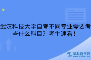 武漢科技大學自考不同專業(yè)需要考些什么科目？考生速看！