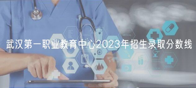 武漢第一職業(yè)教育中心2023年招生錄取分數(shù)線