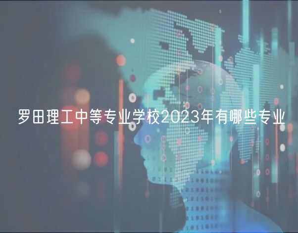 羅田理工中等專業(yè)學(xué)校2023年有哪些專業(yè)