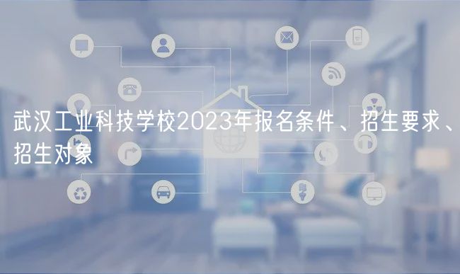 武漢工業(yè)科技學校2023年報名條件、招生要求、招生對象