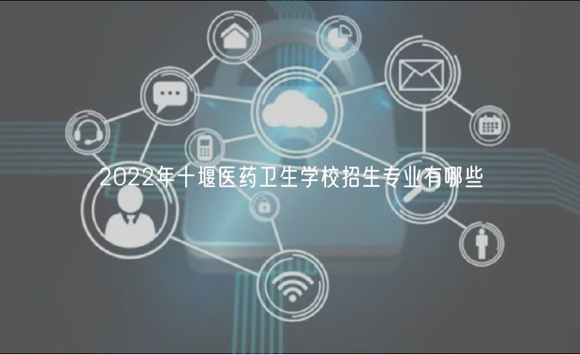 2022年十堰醫(yī)藥衛(wèi)生學校招生專業(yè)有哪些