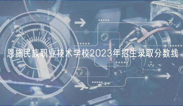 恩施民族職業(yè)技術(shù)學(xué)校2023年招生錄取分?jǐn)?shù)線